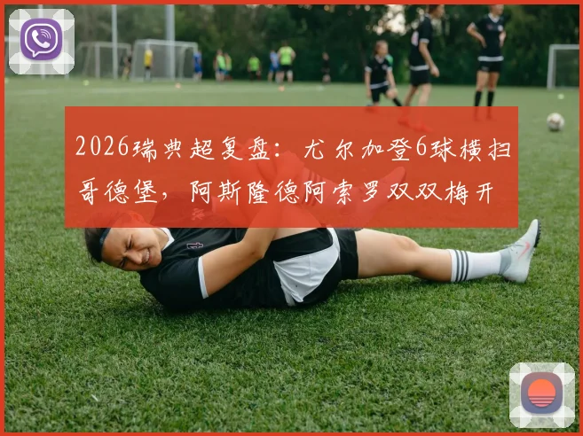 2026瑞典超复盘：尤尔加登6球横扫哥德堡，阿斯隆德阿索罗双双梅开二度全解析