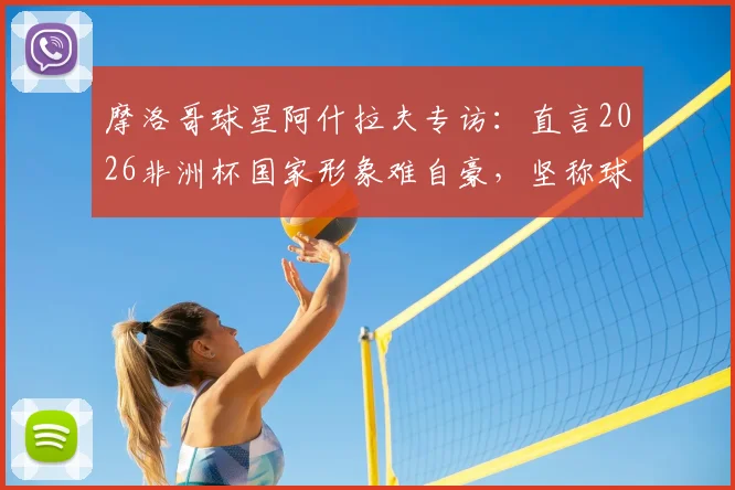 摩洛哥球星阿什拉夫专访：直言2026非洲杯国家形象难自豪，坚称球队配得上冠军荣耀
