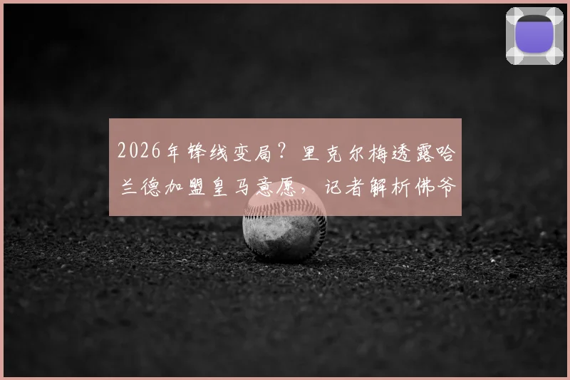 2026年锋线变局？里克尔梅透露哈兰德加盟皇马意愿，记者解析佛爷复制菲戈签约策略