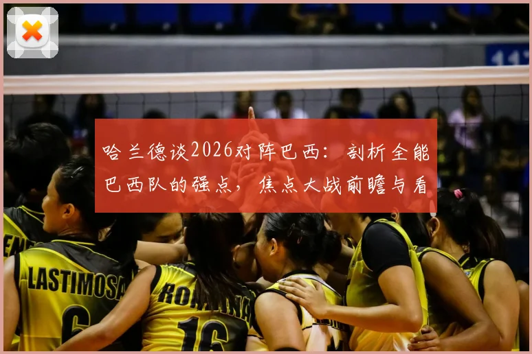哈兰德谈2026对阵巴西:剖析全能巴西队的强点,焦点大战前瞻与看点解析