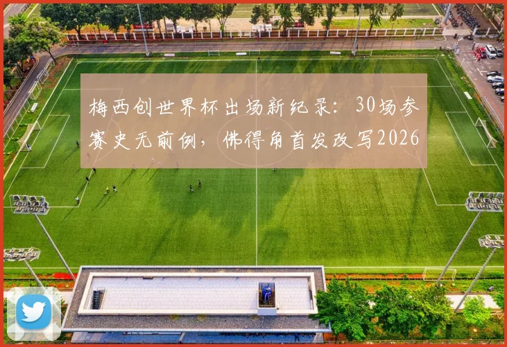 梅西创世界杯出场新纪录:30场参赛史无前例,佛得角首发改写2026年历史