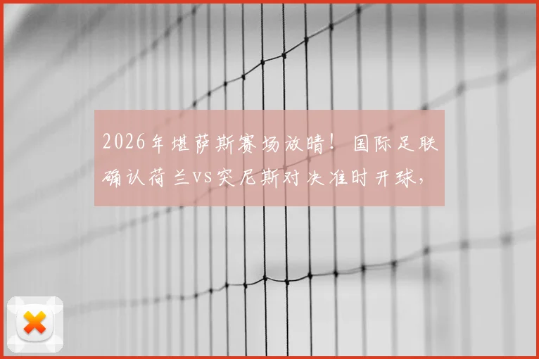 2026年堪萨斯赛场放晴!国际足联确认荷兰vs突尼斯对决准时开球,附观赛指南与天气影响分析