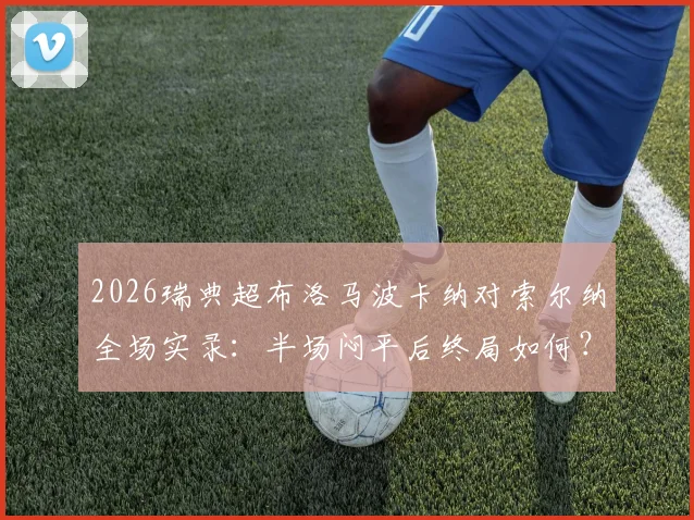 2026瑞典超布洛马波卡纳对索尔纳全场实录:半场闷平后终局如何?附历史交锋与关键数据解读
