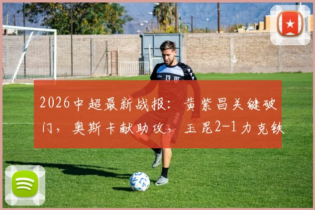 2026中超最新战报:黄紫昌关键破门,奥斯卡献助攻,玉昆2-1力克铁人送对手六连败深度分析