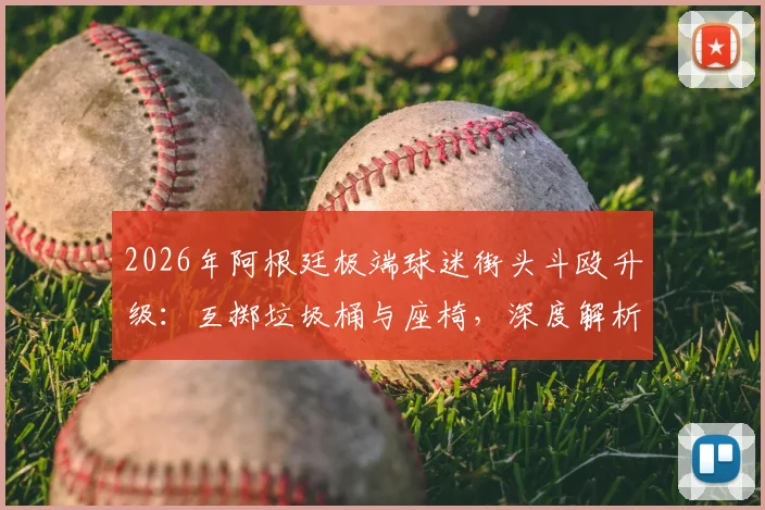2026年阿根廷极端球迷街头斗殴升级:互掷垃圾桶与座椅,深度解析南美足球暴力成因与防范