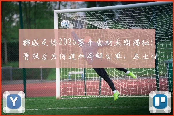 挪威足协2026赛季食材采购揭秘：晋级后为何追加海鲜订单，本土化供应链成球队保障关键
