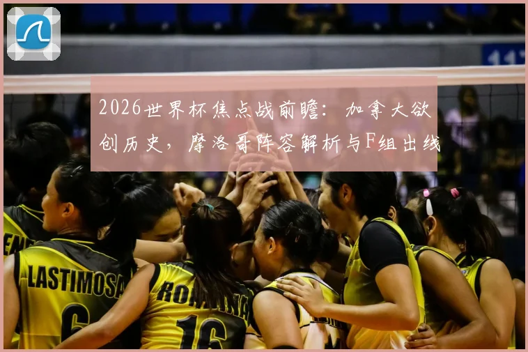 2026世界杯焦点战前瞻:加拿大欲创历史,摩洛哥阵容解析与F组出线形势深度预测,附加拿大vs摩洛哥历史战绩与比分预测