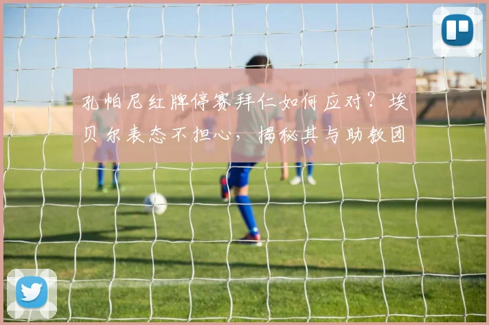 孔帕尼红牌停赛拜仁如何应对?埃贝尔表态不担心,揭秘其与助教团队多年合作默契与2026赛季预案