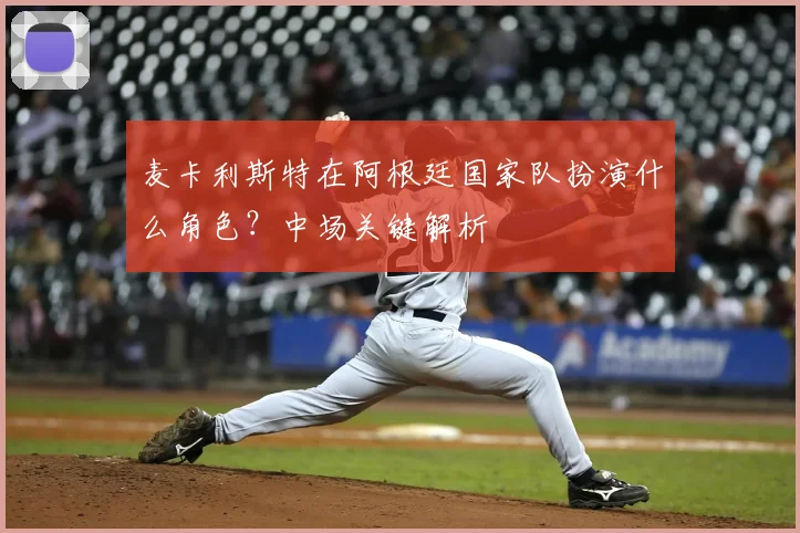 麦卡利斯特在阿根廷国家队扮演什么角色?中场关键解析