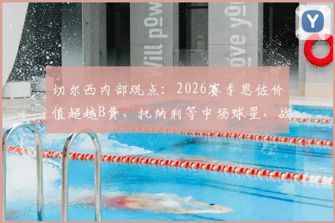 切尔西内部观点:2026赛季恩佐价值超越B费、托纳利等中场球星,战术作用与市场评估深度解析
