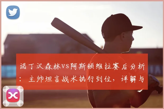 诺丁汉森林vs阿斯顿维拉赛后分析：主帅坦言战术执行到位，详解与埃梅里的英超竞争关系