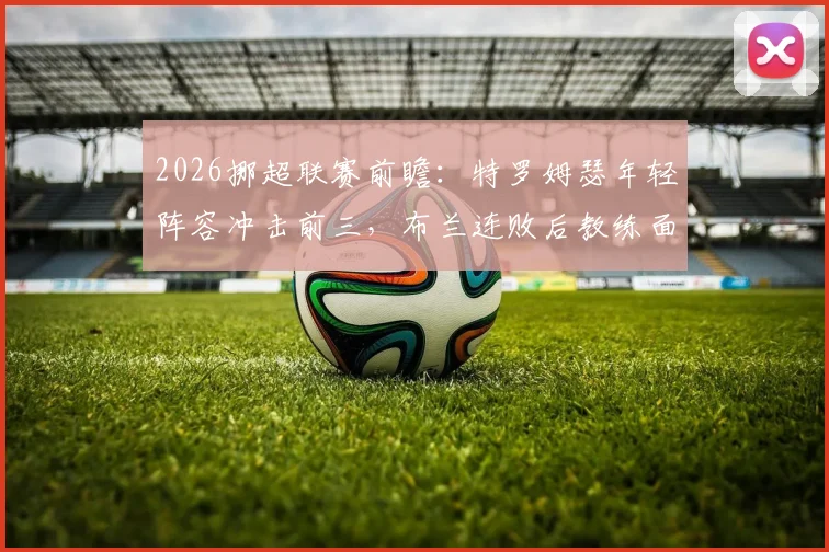 2026挪超联赛前瞻:特罗姆瑟年轻阵容冲击前三,布兰连败后教练面临解雇危机,两队交锋数据解析